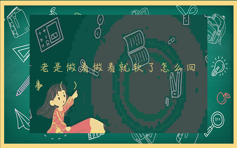 老是做着做着就软了怎么回事 ()